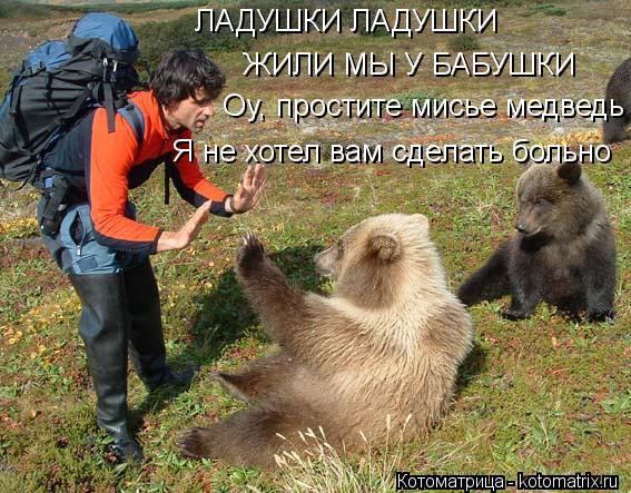 ЛАДУШКИ ЛАДУШКИ ЖИЛИ МЫ У БАБУШКИ Оу, простите мисье медведь Я не хотел вам сделать больно... Котоматрица: ЛАДУШКИ ЛАДУШКИ ЖИЛИ МЫ У БАБУШКИ Оу, простите мисье медведь Я не хотел вам сделать больно