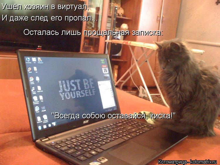 Ушёл хозяин в виртуал, И даже след его пропал... Осталась лишь прощальная записка: "Всегда собою ост... Котоматрица: Ушёл хозяин в виртуал, И даже след его пропал... Осталась лишь прощальная записка: "Всегда собою оставайся, киска!"