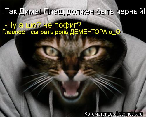 Котоматрица: -Так Дима! Плащ должен быть черный! -Ну а шо? не пофиг? Главное - сыграть роль ДЕМЕНТОРА о_О