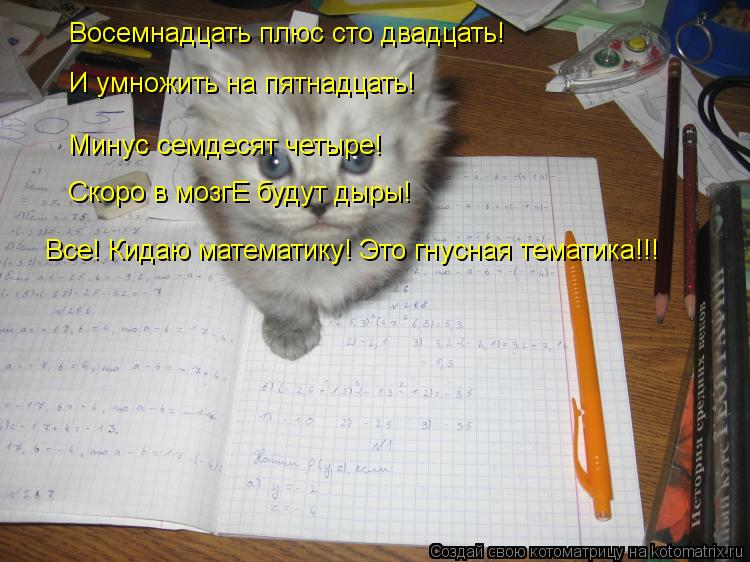 Восемнадцать плюс сто двадцать! И умножить на пятнадцать! Минус семдесят четыре! Скоро в мозгЕ будут ... Котоматрица: Восемнадцать плюс сто двадцать! И умножить на пятнадцать! Минус семдесят четыре! Скоро в мозгЕ будут дыры! Все! Кидаю математику! Это гнусна