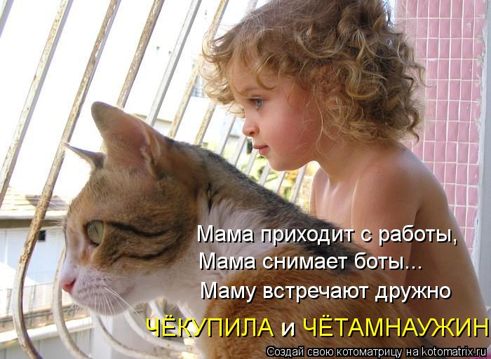 Мама приходит с работы, Мама снимает боты... Маму встречают дружно ЧЁКУПИЛА и ЧЁТАМНАУЖИН и... Котоматрица: Мама приходит с работы, Мама снимает боты... Маму встречают дружно ЧЁКУПИЛА и ЧЁТАМНАУЖИН и