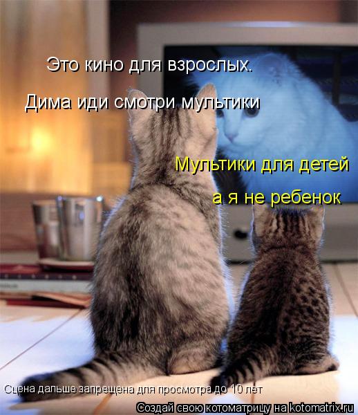 Это кино для взрослых. Дима иди смотри мультики Мультики для детей а я не ребенок Сцена дальше запре... Котоматрица: Это кино для взрослых. Дима иди смотри мультики Мультики для детей а я не ребенок Сцена дальше запрещена для просмотра до 10 лет