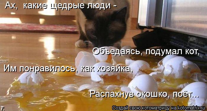 Объедаясь, подумал кот, Им понравилось, как хозяйка, Распахнув окошко, поёт... Ах, какие щедрые лю... Котоматрица: Объедаясь, подумал кот, Им понравилось, как хозяйка, Распахнув окошко, поёт... Ах, какие щедрые люди -