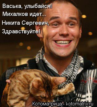 Васька, улыбайся! Михалков идет... Никита Сергееич, Здравствуйте!... Котоматрица: Васька, улыбайся! Михалков идет... Никита Сергееич, Здравствуйте!