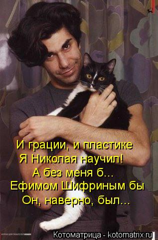 И грации, и пластике Я Николая научил! Ефимом Шифриным бы А без меня б... Он, наверно, был...... Котоматрица: И грации, и пластике Я Николая научил! Ефимом Шифриным бы А без меня б... Он, наверно, был...