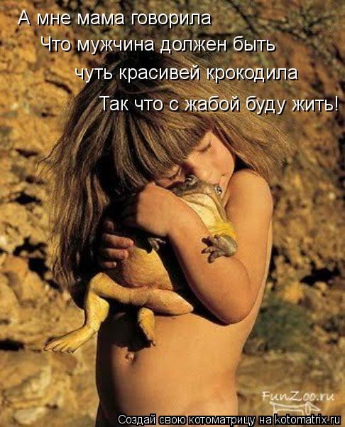 чуть красивей крокодила Так что с жабой буду жить! Что мужчина должен быть А мне мама говорила... Котоматрица: чуть красивей крокодила Так что с жабой буду жить! Что мужчина должен быть А мне мама говорила