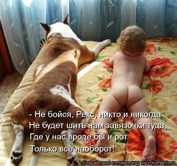 - Не бойся, Рекс, никто и никогда Не будет шить нам завязочки туда, Где у нас вроде бы и рот. Только ... Котоматрица: - Не бойся, Рекс, никто и никогда Не будет шить нам завязочки туда, Где у нас вроде бы и рот. Только всё наоборот!