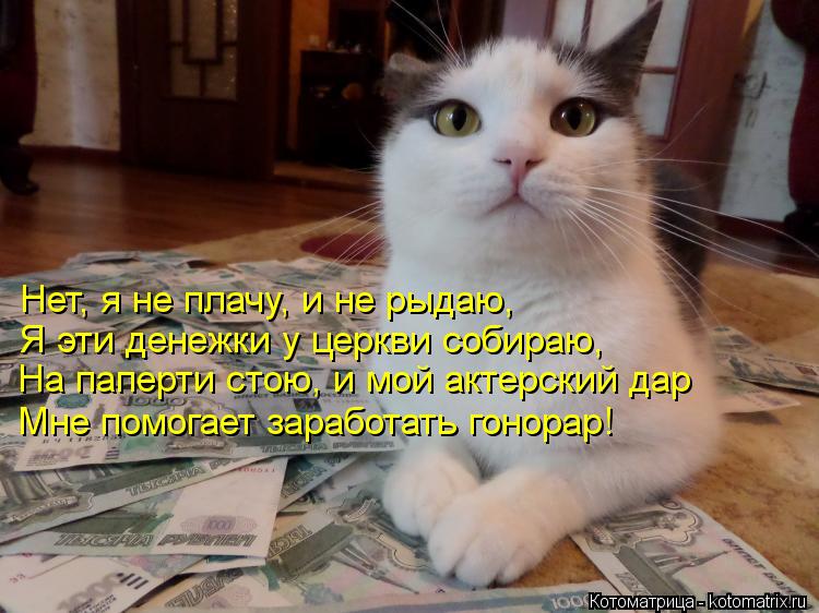 Нет, я не плачу, и не рыдаю, Я эти денежки у церкви собираю, На паперти стою, и мой актерский дар Мне... Котоматрица: Нет, я не плачу, и не рыдаю, Я эти денежки у церкви собираю, На паперти стою, и мой актерский дар Мне помогает заработать гонорар!