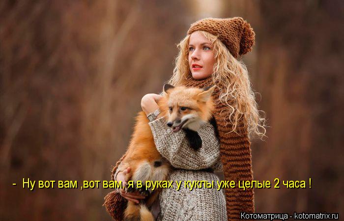 - Ну вот вам ,вот вам, я в руках у куклы уже целые 2 часа !... Котоматрица: - Ну вот вам ,вот вам, я в руках у куклы уже целые 2 часа !
