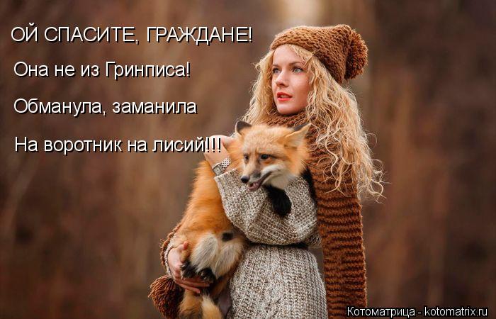 Котоматрица: ОЙ СПАСИТЕ, ГРАЖДАНЕ! Она не из Гринписа! Обманула, заманила На воротник на лисий!!!