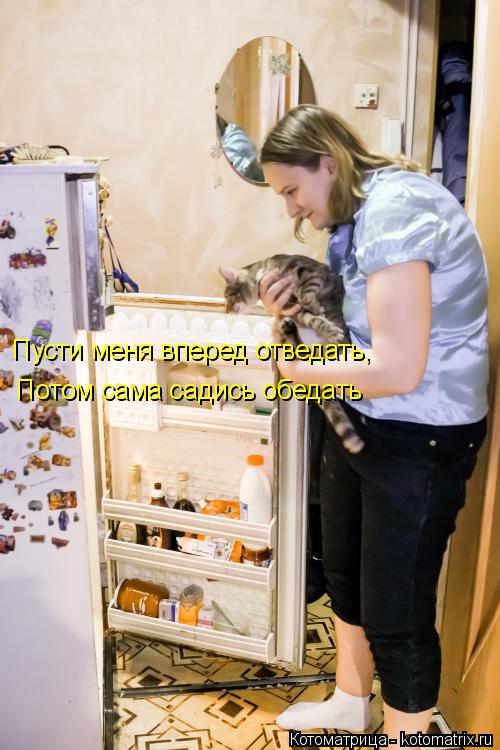 Пусти меня вперед отведать, Потом сама садись обедать... Котоматрица: Пусти меня вперед отведать, Потом сама садись обедать