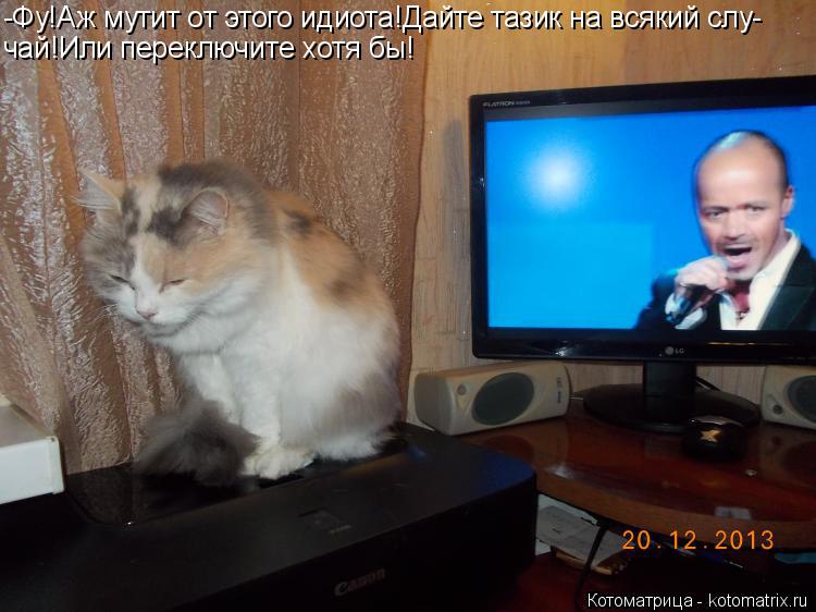 -Фу!Аж мутит от этого идиота!Дайте тазик на всякий слу- чай!Или переключите хотя бы!... Котоматрица: -Фу!Аж мутит от этого идиота!Дайте тазик на всякий слу- чай!Или переключите хотя бы!