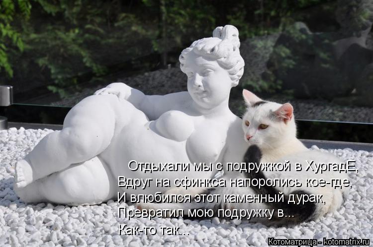 Отдыхали мы с подружкой в ХургадЕ, Вдруг на сфинкса напоролись кое-где, И влюбился этот каменный дура... Котоматрица: Отдыхали мы с подружкой в ХургадЕ, Вдруг на сфинкса напоролись кое-где, И влюбился этот каменный дурак, Превратил мою подружку в... Как-то та