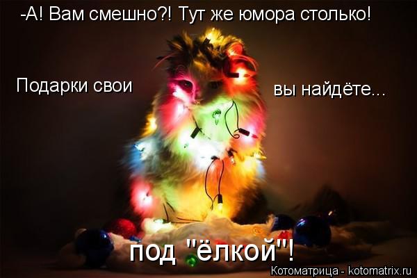 -А! Вам смешно?! Тут же юмора столько! Подарки свои вы найдёте... под "ёлкой"!... Котоматрица: -А! Вам смешно?! Тут же юмора столько! Подарки свои вы найдёте... под "ёлкой"!