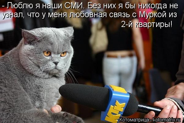 - Люблю я наши СМИ. Без них я бы никогда не узнал, что у меня любовная связь с Муркой из 2-й квартир... Котоматрица: - Люблю я наши СМИ. Без них я бы никогда не узнал, что у меня любовная связь с Муркой из 2-й квартиры!