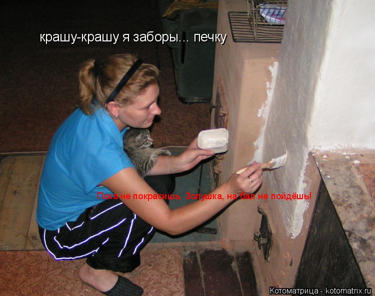 крашу-крашу я заборы... печку Пока не покрасишь, Золушка, на бал не пойдёшь!... Котоматрица: крашу-крашу я заборы... печку Пока не покрасишь, Золушка, на бал не пойдёшь!