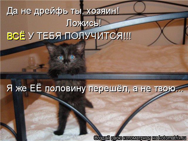 Да не дрейфь ты, хозяин! Ложись! Я же ЕЁ половину перешёл, а не твою... ВСЁ У ТЕБЯ ПОЛУЧИТСЯ!!! ВСЁ... Котоматрица: Да не дрейфь ты, хозяин! Ложись! Я же ЕЁ половину перешёл, а не твою... ВСЁ У ТЕБЯ ПОЛУЧИТСЯ!!! ВСЁ