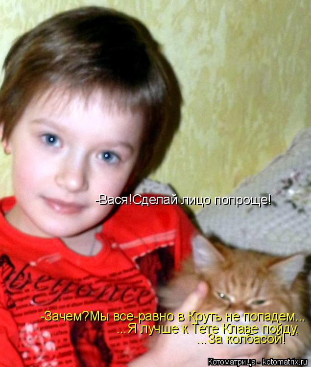 Котоматрица: ...За колбасой! ...Я лучше к Тете Клаве пойду, -Зачем?Мы все-равно в Круть не попадем... -Вася!Сделай лицо попроще!