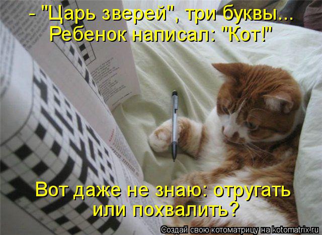 - "Царь зверей", три буквы... Ребенок написал: "Кот!" Вот даже не знаю: отругать или похвалить?... Котоматрица: - "Царь зверей", три буквы... Ребенок написал: "Кот!" Вот даже не знаю: отругать или похвалить?