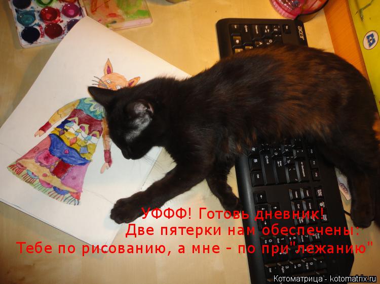 УФФФ! Готовь дневник! Две пятерки нам обеспечены: Тебе по рисованию, а мне - по при"лежанию"... Котоматрица: УФФФ! Готовь дневник! Две пятерки нам обеспечены: Тебе по рисованию, а мне - по при"лежанию"
