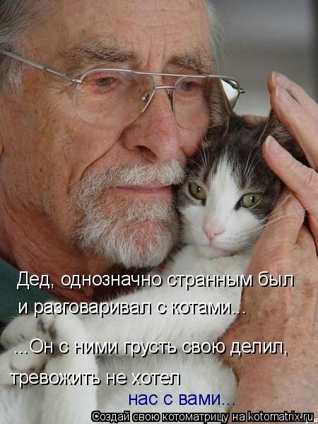 Дед, однозначно странным был и разговаривал с котами... ...Он с ними грусть свою делил, тревожить не ... Котоматрица: Дед, однозначно странным был и разговаривал с котами... ...Он с ними грусть свою делил, тревожить не хотел нас с вами...