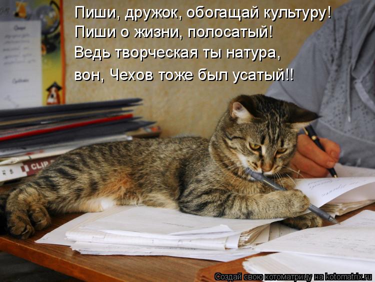 Котоматрица: Пиши, дружок, обогащай культуру! Пиши о жизни, полосатый! Ведь творческая ты натура, вон, Чехов тоже был усатый!!