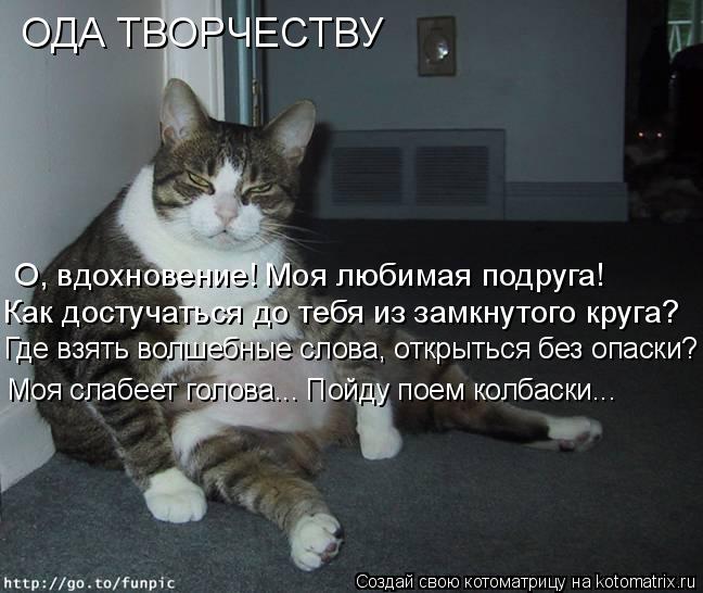 ОДА ТВОРЧЕСТВУ О, вдохновение! Моя любимая подруга! Как достучаться до тебя из замкнутого круга? Где ... Котоматрица: ОДА ТВОРЧЕСТВУ О, вдохновение! Моя любимая подруга! Как достучаться до тебя из замкнутого круга? Где взять волшебные слова, открыться без оп