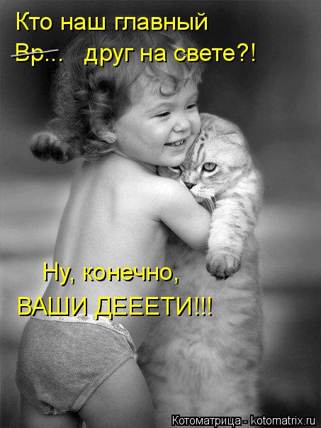 Котоматрица: Кто наш главный Вр...   друг на свете?! Ну, конечно, ВАШИ ДЕЕЕТИ!!! _____