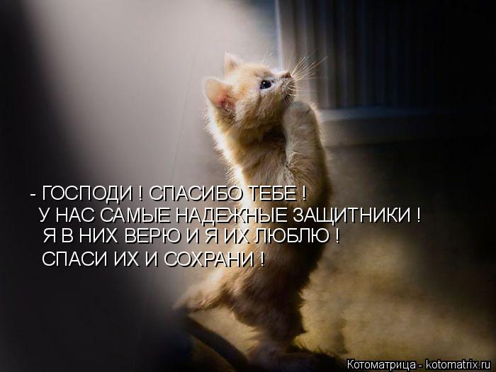 Котоматрица: - ГОСПОДИ ! СПАСИБО ТЕБЕ ! У НАС САМЫЕ НАДЕЖНЫЕ ЗАЩИТНИКИ ! Я В НИХ ВЕРЮ И Я ИХ ЛЮБЛЮ ! СПАСИ ИХ И СОХРАНИ !