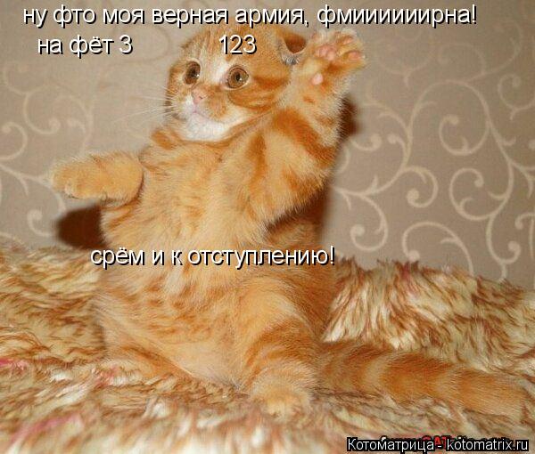 ну фто моя верная армия, фмиииииирна! на фёт 3 123 срём и к отступлению!... Котоматрица: ну фто моя верная армия, фмиииииирна! на фёт 3 123 срём и к отступлению!