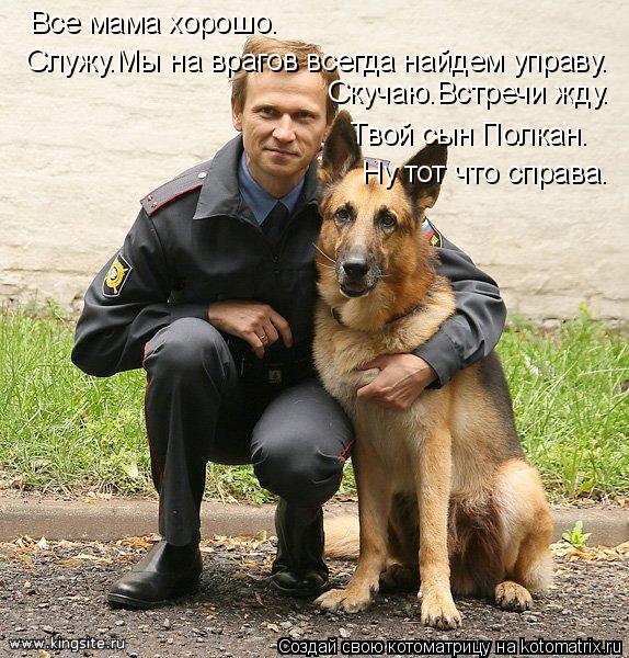 Служу.Мы на врагов всегда найдем управу. Все мама хорошо. Скучаю.Встречи жду. Твой сын Полкан. Ну тот... Котоматрица: Служу.Мы на врагов всегда найдем управу. Все мама хорошо. Скучаю.Встречи жду. Твой сын Полкан. Ну тот что справа.