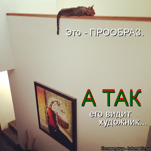 Котоматрица: Это - ПРООБРАЗ. художник...  А ТАК А ТАК его видит