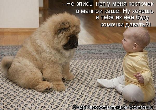 - Не злись: нет у меня косточек в манной каше. Ну хочешь я тебе их неё буду комочки давать?!... Котоматрица: - Не злись: нет у меня косточек в манной каше. Ну хочешь я тебе их неё буду комочки давать?!