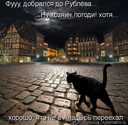 Котоматрица: Фууу, добрался до Рублёва... ...хорошо, что не в Анадырь переехал ...Ну хозяин,погоди! хотя...