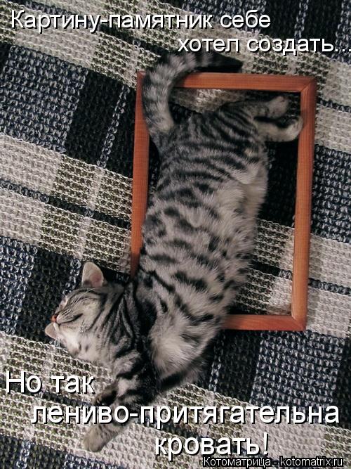 Котоматрица: Картину-памятник себе хотел создать... Но так  лениво-притягательна  кровать!