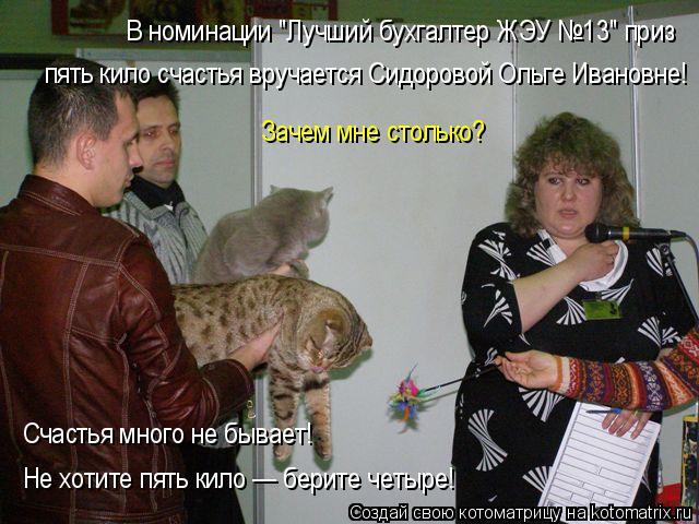 В номинации "Лучший бухгалтер ЖЭУ №13" приз пять кило счастья вручается Сидоровой Ольге Ивановне! Зач... Котоматрица: В номинации "Лучший бухгалтер ЖЭУ №13" приз пять кило счастья вручается Сидоровой Ольге Ивановне! Зачем мне столько? Счастья много не бывает
