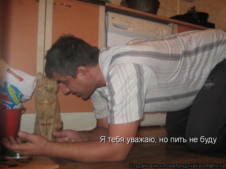 Котоматрица: Я тебя уважаю, но пить не буду