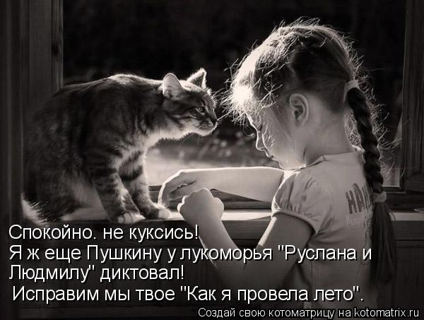 Котоматрица: Спокойно. не куксись! Я ж еще Пушкину у лукоморья "Руслана и Людмилу" диктовал! Исправим мы твое "Как я провела лето".