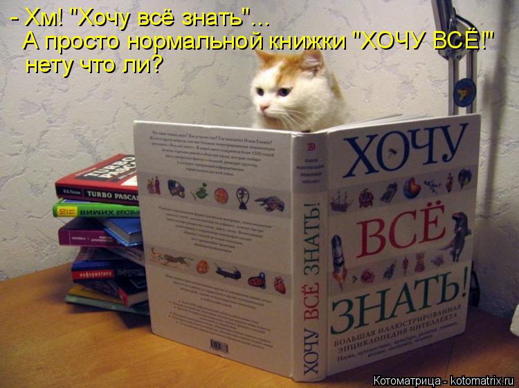 Котоматрица: - Хм! "Хочу всё знать"... А просто нормальной книжки "ХОЧУ ВСЁ!"  нету что ли?
