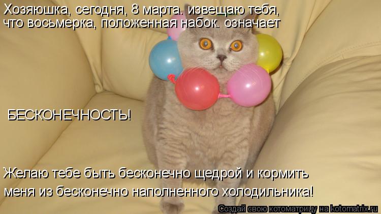 Хозяюшка, сегодня, 8 марта. извещаю тебя, что восьмерка, положенная набок. означает БЕСКОНЕЧНОСТЬ! ме... Котоматрица: Хозяюшка, сегодня, 8 марта. извещаю тебя, что восьмерка, положенная набок. означает БЕСКОНЕЧНОСТЬ! меня из бесконечно наполненного холодиль