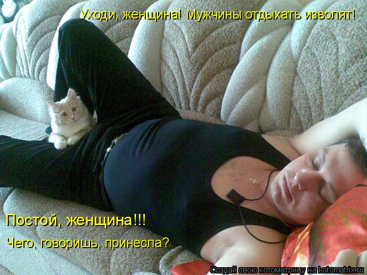 Уходи, женщина! Мужчины отдыхать изволят! Постой, женщина!!! Чего, говоришь, принесла?... Котоматрица: Уходи, женщина! Мужчины отдыхать изволят! Постой, женщина!!! Чего, говоришь, принесла?