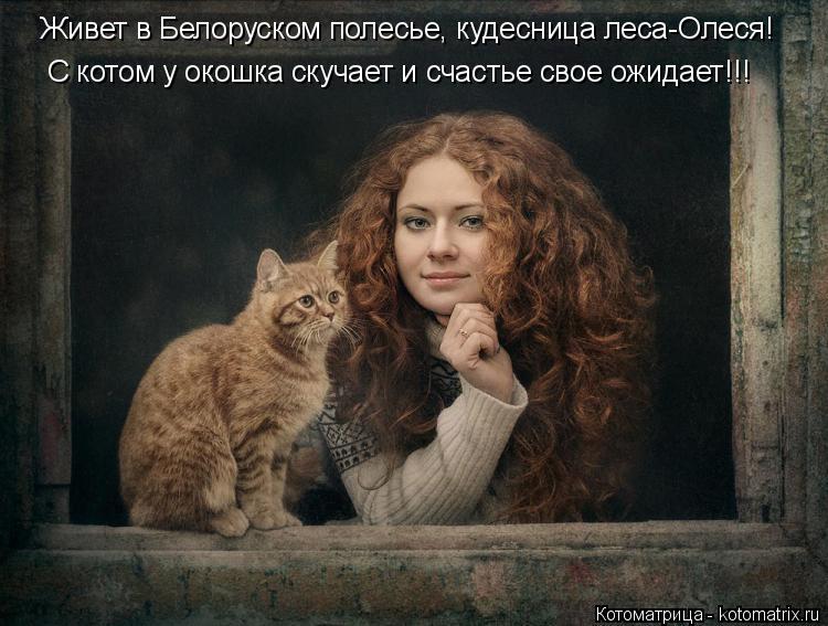 Котоматрица: Живет в Белоруском полесье, кудесница леса-Олеся! С котом у окошка скучает и счастье свое ожидает!!!