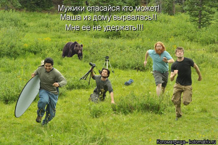Мужики спасайся кто может! Мне ее не удержать!!! Маша из дому вырвалась!!... Котоматрица: Мужики спасайся кто может! Мне ее не удержать!!! Маша из дому вырвалась!!