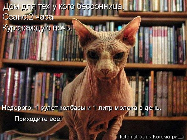 Дом для тех у кого бессонница. Сеанс:2 часа. Курс:каждую ночь. Недорого. 1 рулет колбасы и 1 литр мол... Котоматрица: Дом для тех у кого бессонница. Сеанс:2 часа. Курс:каждую ночь. Недорого. 1 рулет колбасы и 1 литр молока в день. Приходите все!