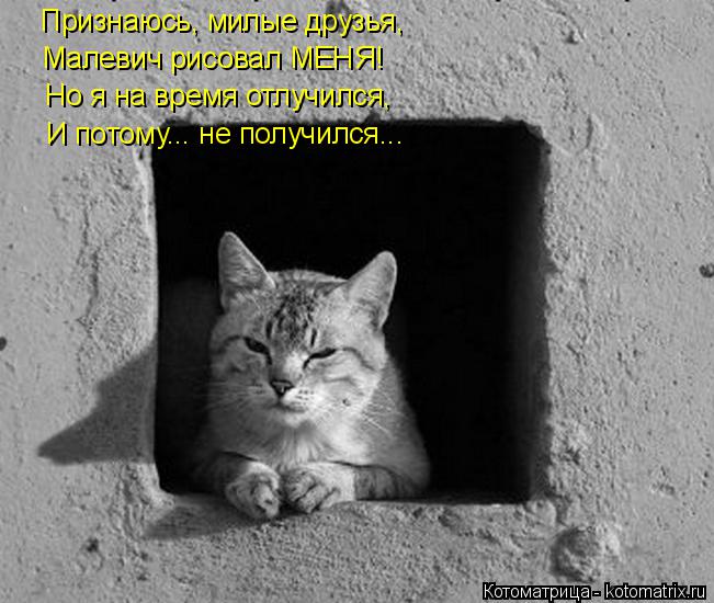 Котоматрица: Признаюсь, милые друзья, Малевич рисовал МЕНЯ! Но я на время отлучился, И потому... не получился...