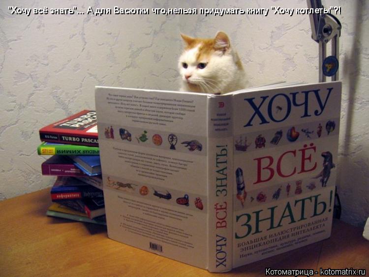 Котоматрица: "Хочу всё знать"... А для Васютки что,нельзя придумать книгу "Хочу котлеты"?!