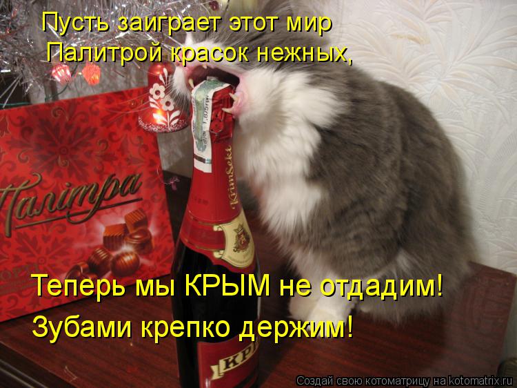 Пусть заиграет этот мир Палитрой красок нежных, Теперь мы КРЫМ не отдадим! Зубами крепко держим!... Котоматрица: Пусть заиграет этот мир Палитрой красок нежных, Теперь мы КРЫМ не отдадим! Зубами крепко держим!