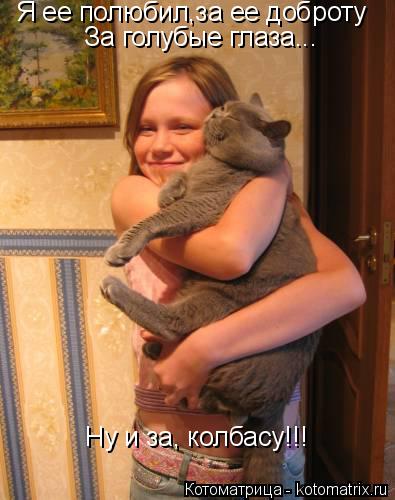 Я ее полюбил,за ее доброту За голубые глаза... Ну и за, колбасу!!!... Котоматрица: Я ее полюбил,за ее доброту За голубые глаза... Ну и за, колбасу!!!