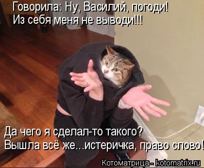 Говорила: Ну, Василий, погоди! Из себя меня не выводи!!! Да чего я сделал-то такого? Вышла всё же...и... Котоматрица: Говорила: Ну, Василий, погоди! Из себя меня не выводи!!! Да чего я сделал-то такого? Вышла всё же...истеричка, право слово!