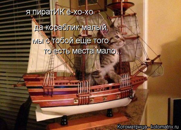 я пиратИК ё-хо-хо мы с тобой еще того то есть места мало... да кораблик малый,... Котоматрица: я пиратИК ё-хо-хо мы с тобой еще того то есть места мало... да кораблик малый,